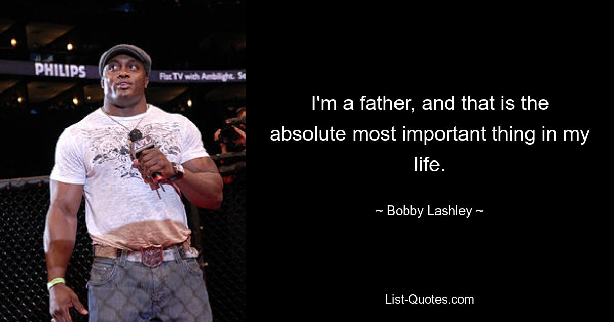 I'm a father, and that is the absolute most important thing in my life. — © Bobby Lashley