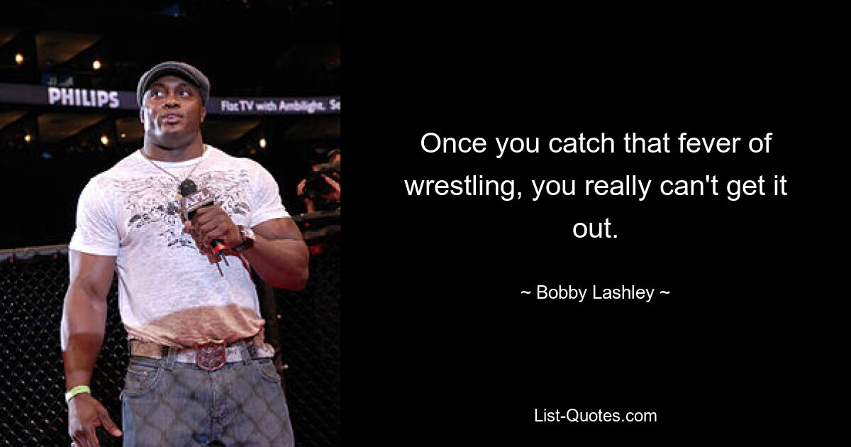 Once you catch that fever of wrestling, you really can't get it out. — © Bobby Lashley