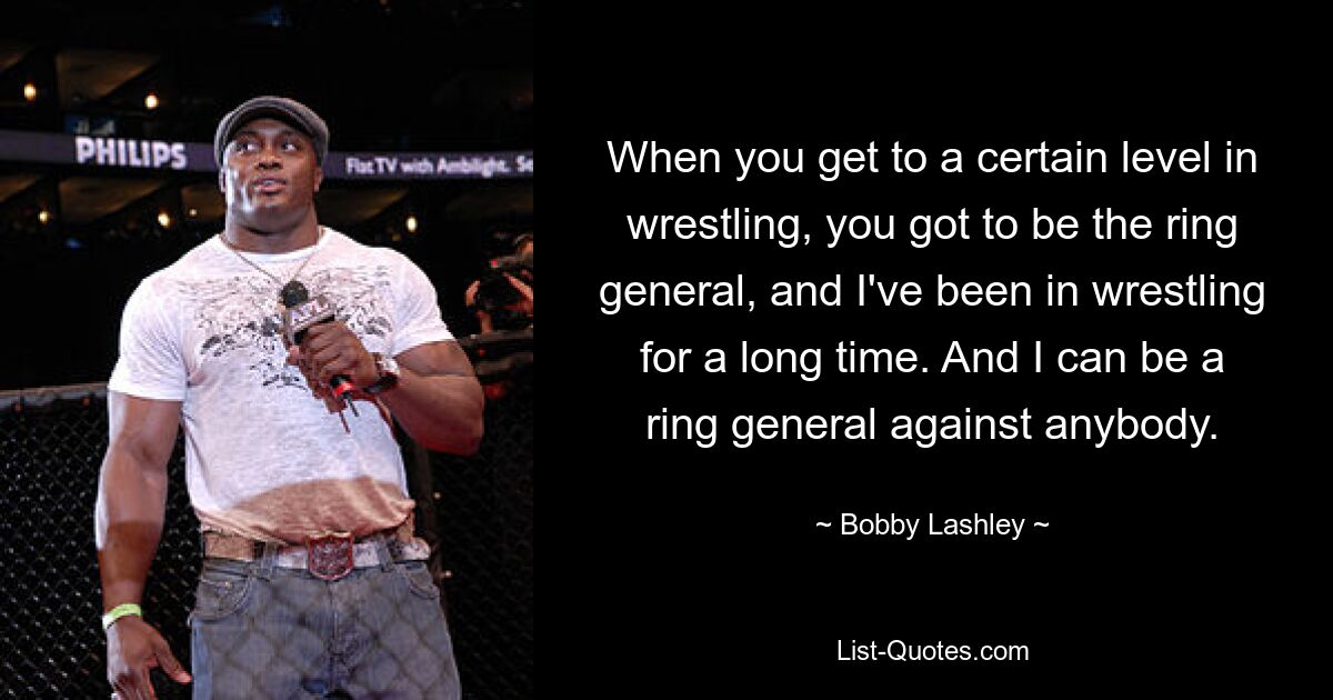 When you get to a certain level in wrestling, you got to be the ring general, and I've been in wrestling for a long time. And I can be a ring general against anybody. — © Bobby Lashley