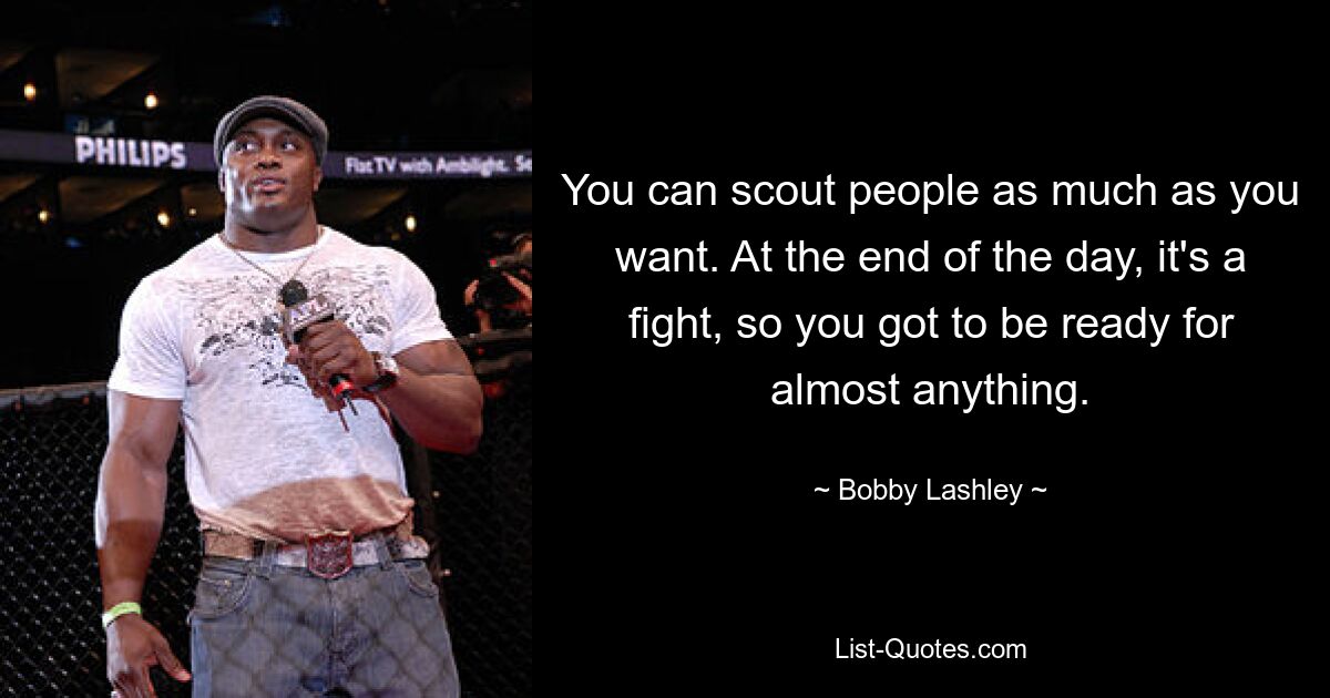 You can scout people as much as you want. At the end of the day, it's a fight, so you got to be ready for almost anything. — © Bobby Lashley