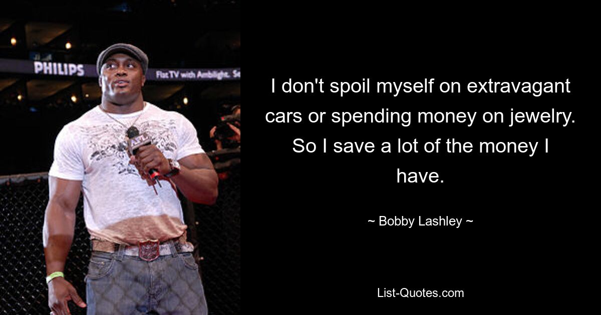 I don't spoil myself on extravagant cars or spending money on jewelry. So I save a lot of the money I have. — © Bobby Lashley