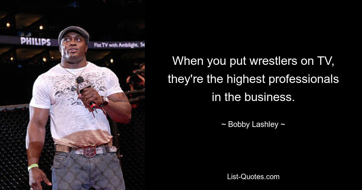 When you put wrestlers on TV, they're the highest professionals in the business. — © Bobby Lashley