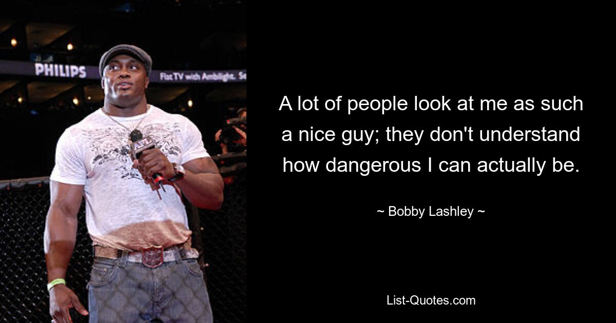 A lot of people look at me as such a nice guy; they don't understand how dangerous I can actually be. — © Bobby Lashley