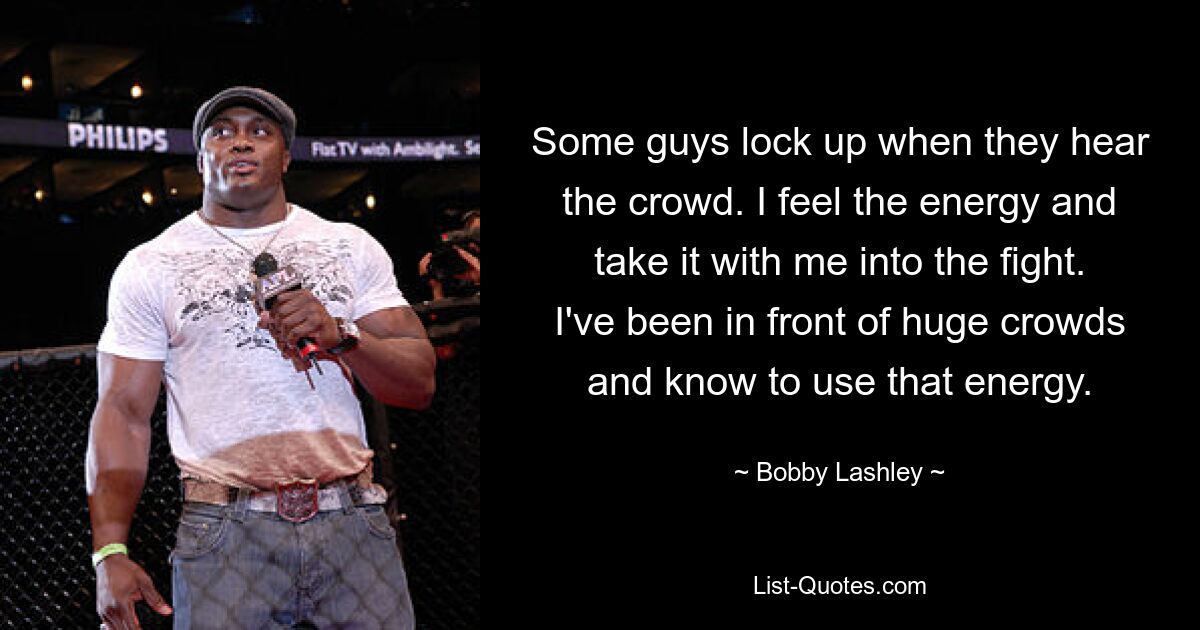 Some guys lock up when they hear the crowd. I feel the energy and take it with me into the fight. I've been in front of huge crowds and know to use that energy. — © Bobby Lashley