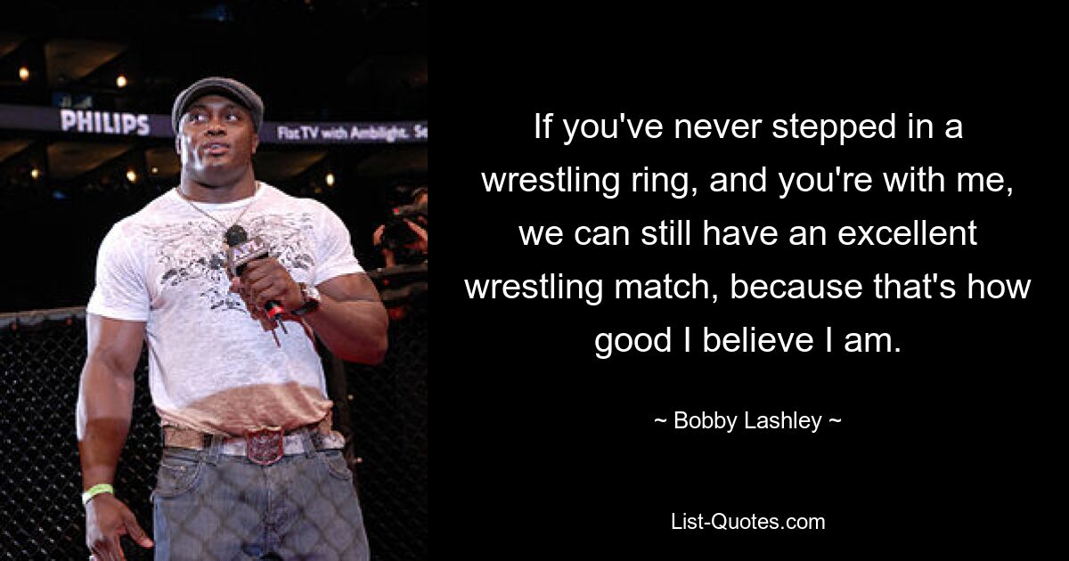 If you've never stepped in a wrestling ring, and you're with me, we can still have an excellent wrestling match, because that's how good I believe I am. — © Bobby Lashley