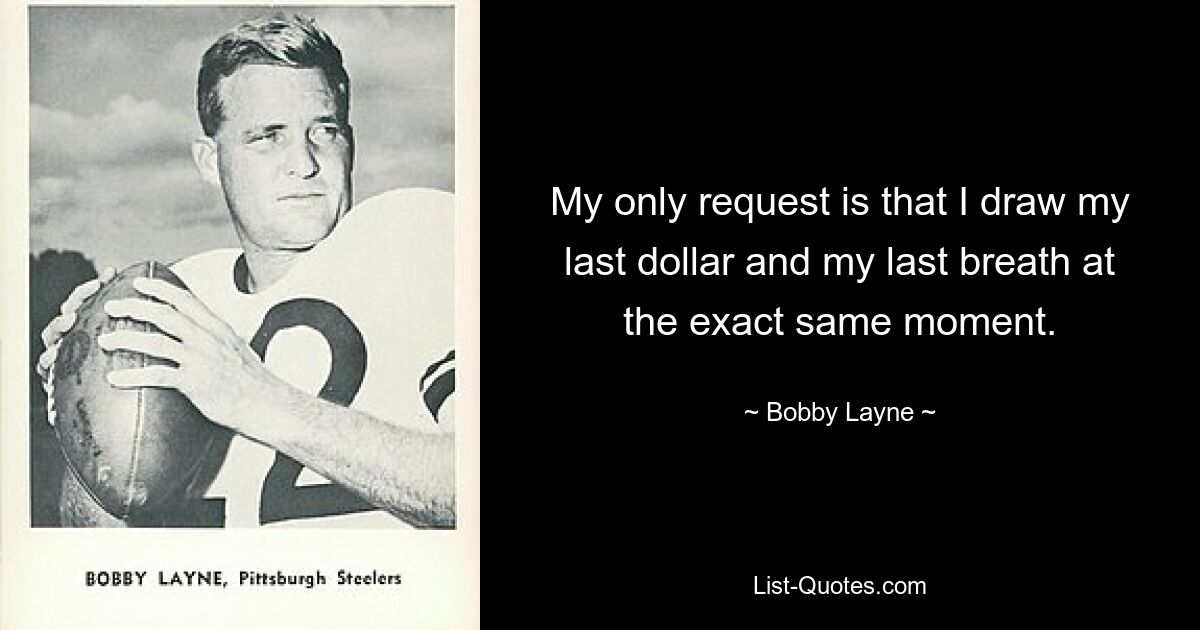 My only request is that I draw my last dollar and my last breath at the exact same moment. — © Bobby Layne