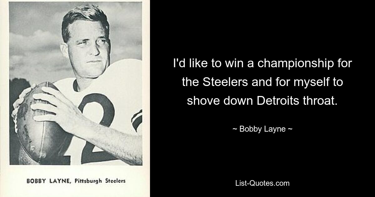 I'd like to win a championship for the Steelers and for myself to shove down Detroits throat. — © Bobby Layne