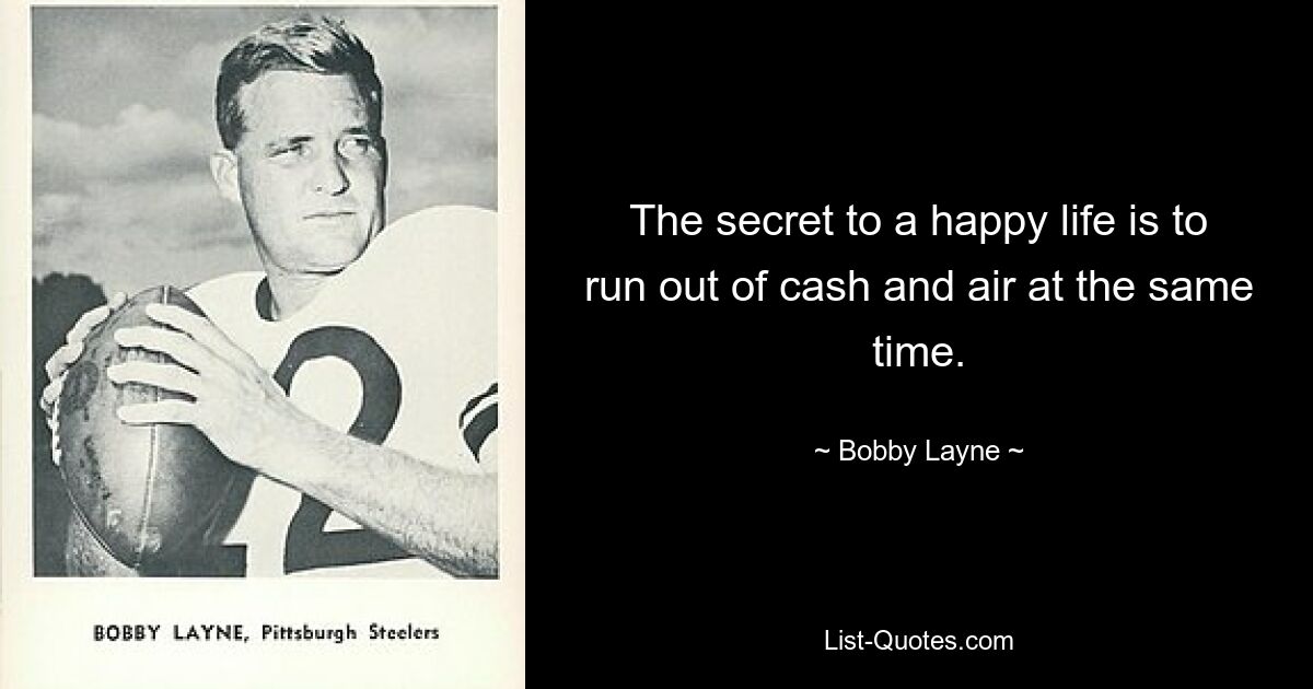 The secret to a happy life is to run out of cash and air at the same time. — © Bobby Layne