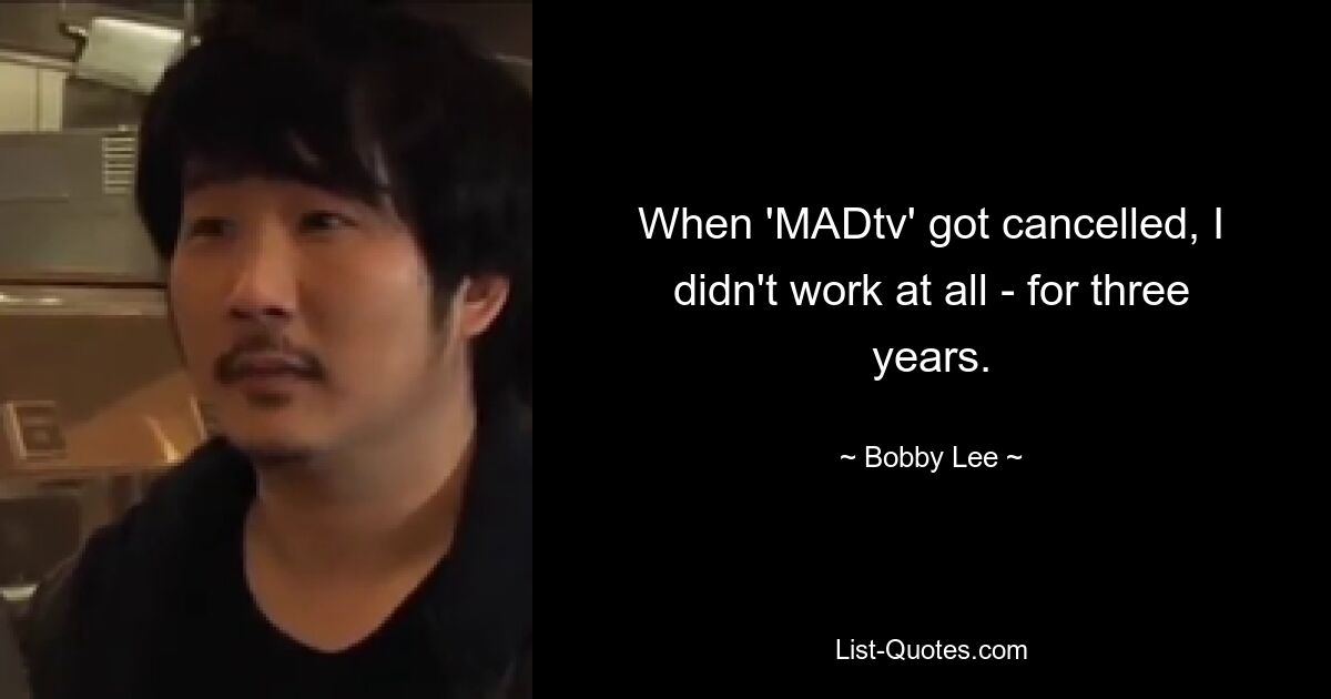 When 'MADtv' got cancelled, I didn't work at all - for three years. — © Bobby Lee