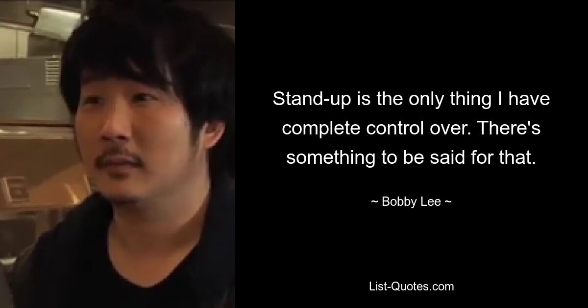 Stand-up is the only thing I have complete control over. There's something to be said for that. — © Bobby Lee