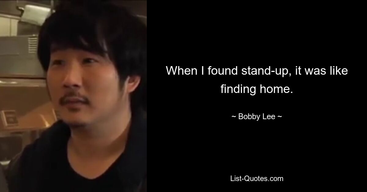 When I found stand-up, it was like finding home. — © Bobby Lee