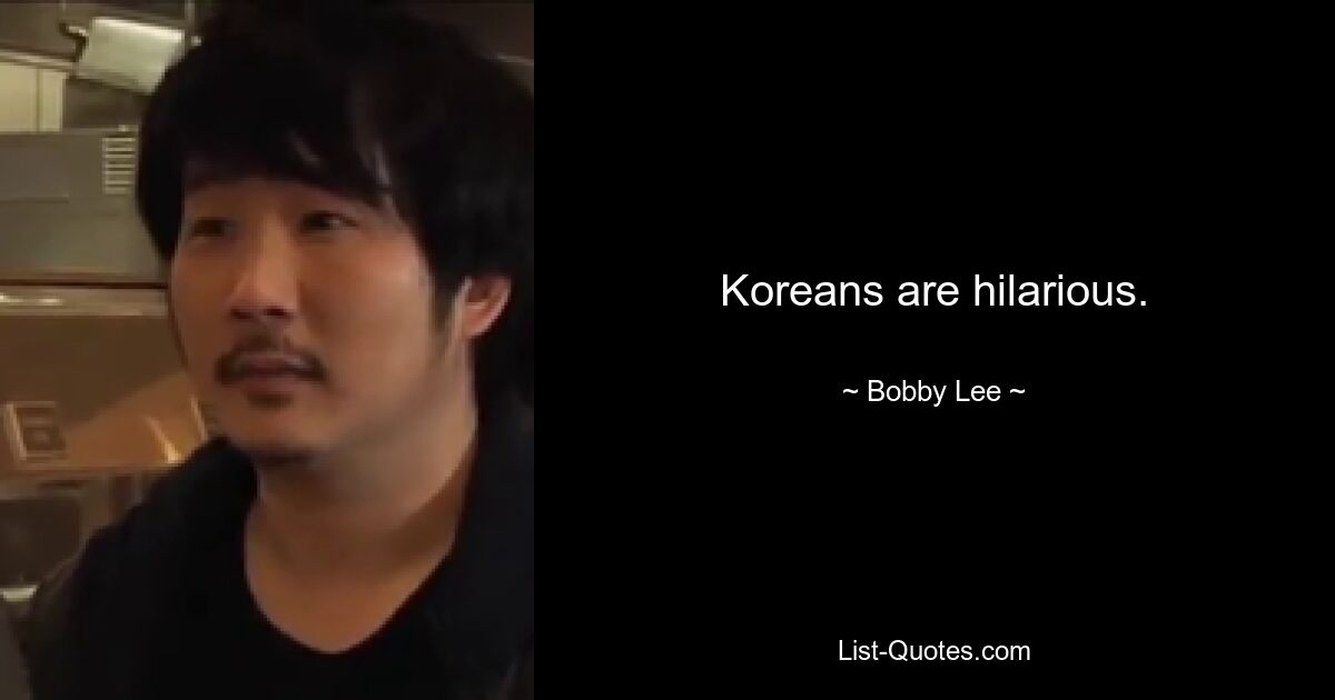 Koreans are hilarious. — © Bobby Lee