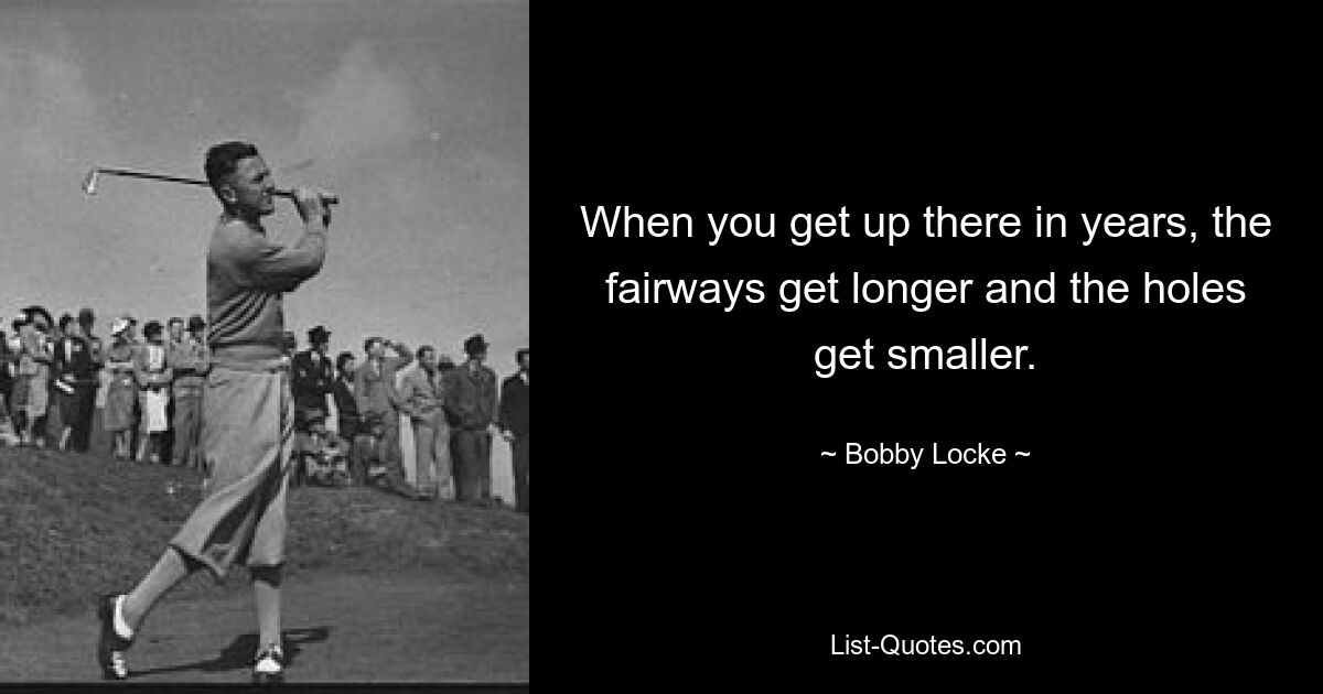 When you get up there in years, the fairways get longer and the holes get smaller. — © Bobby Locke