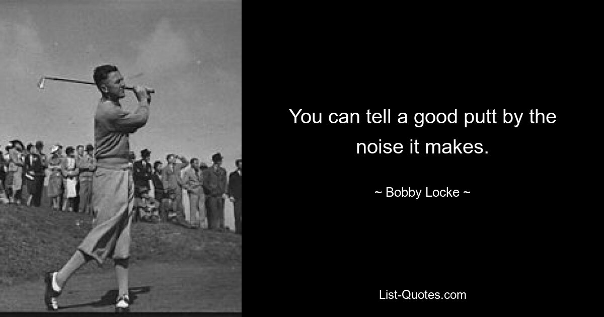 You can tell a good putt by the noise it makes. — © Bobby Locke