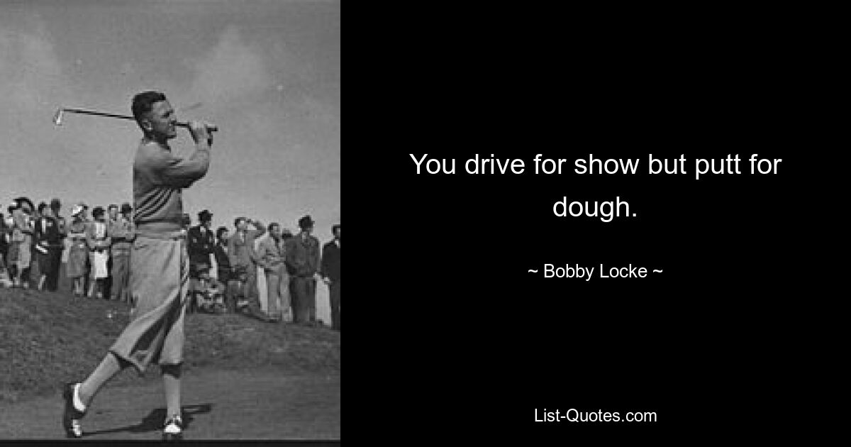 You drive for show but putt for dough. — © Bobby Locke