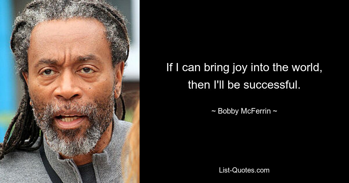 If I can bring joy into the world, then I'll be successful. — © Bobby McFerrin