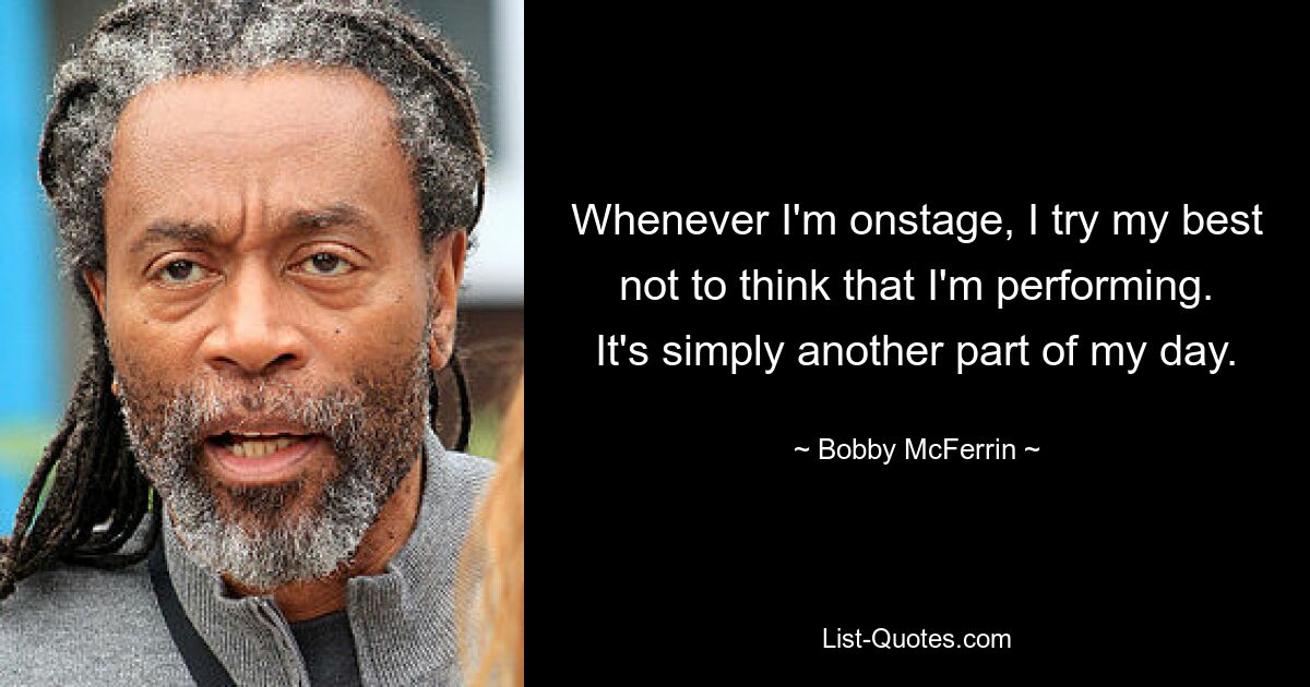 Immer wenn ich auf der Bühne stehe, versuche ich mein Bestes, nicht zu denken, dass ich auftrete. Es ist einfach ein weiterer Teil meines Tages. — © Bobby McFerrin 