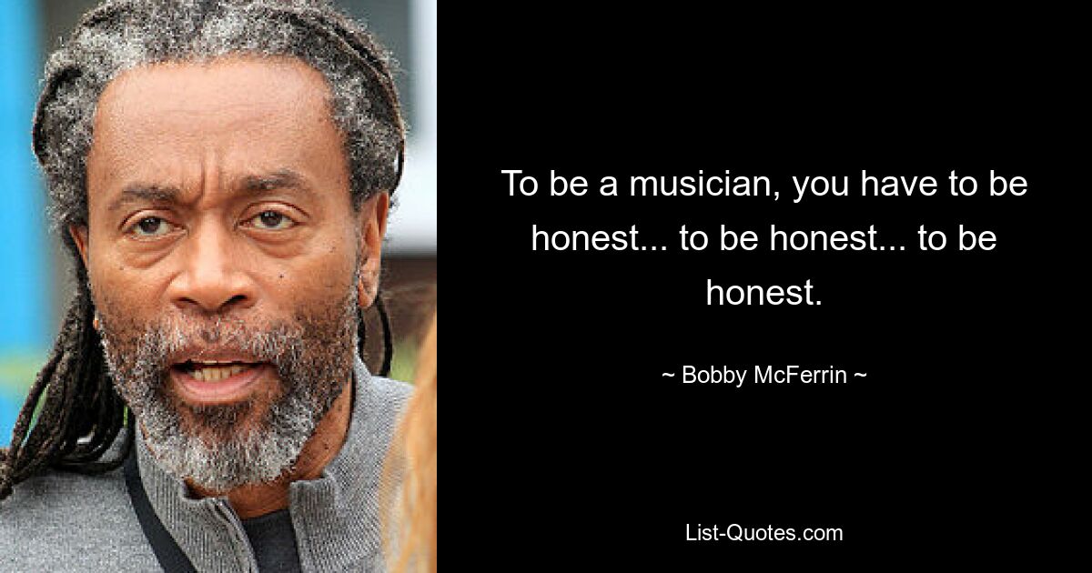 To be a musician, you have to be honest... to be honest... to be honest. — © Bobby McFerrin