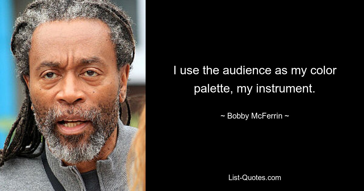 I use the audience as my color palette, my instrument. — © Bobby McFerrin