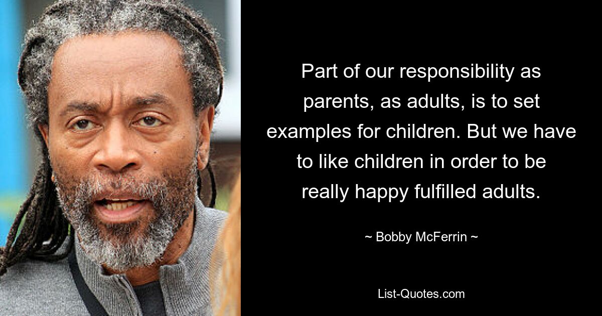 Part of our responsibility as parents, as adults, is to set examples for children. But we have to like children in order to be really happy fulfilled adults. — © Bobby McFerrin