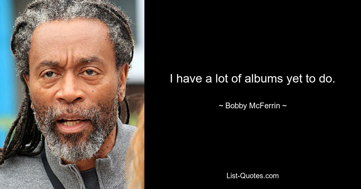 I have a lot of albums yet to do. — © Bobby McFerrin