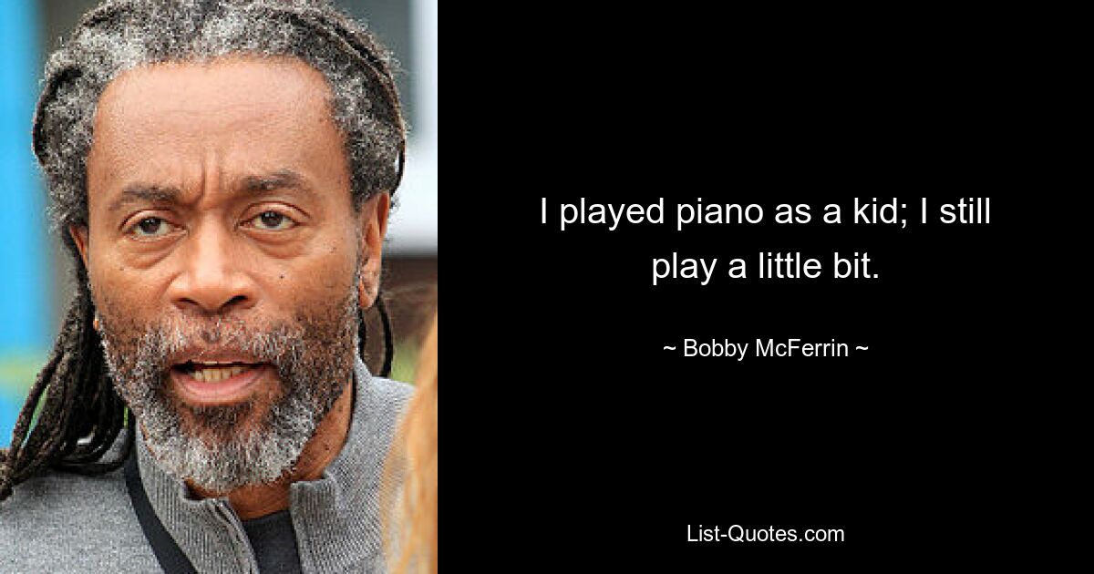 I played piano as a kid; I still play a little bit. — © Bobby McFerrin