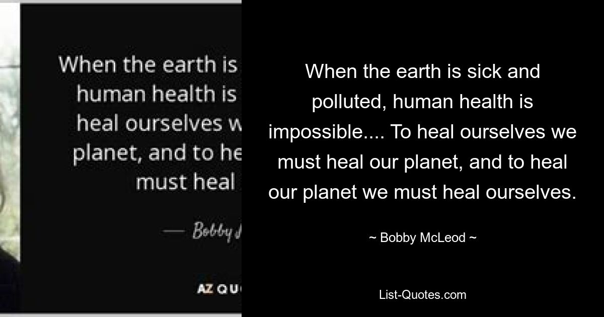 When the earth is sick and polluted, human health is impossible.... To heal ourselves we must heal our planet, and to heal our planet we must heal ourselves. — © Bobby McLeod