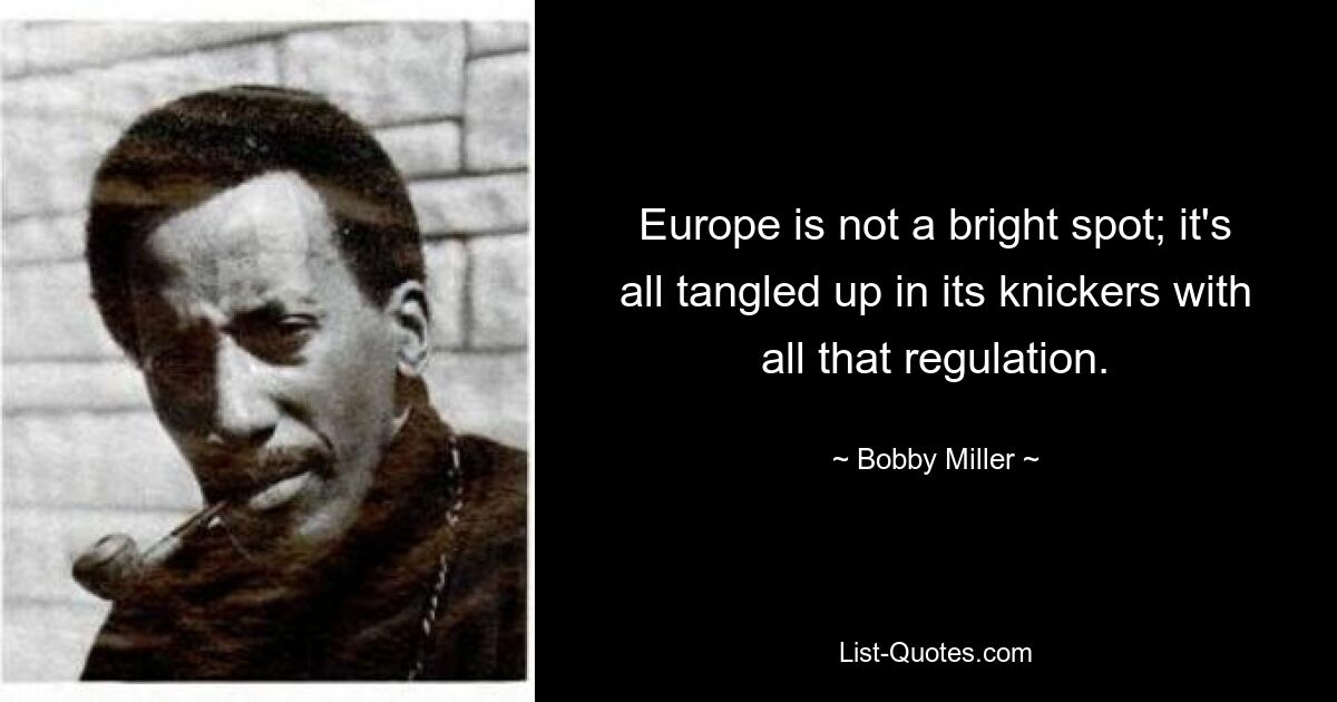 Europe is not a bright spot; it's all tangled up in its knickers with all that regulation. — © Bobby Miller