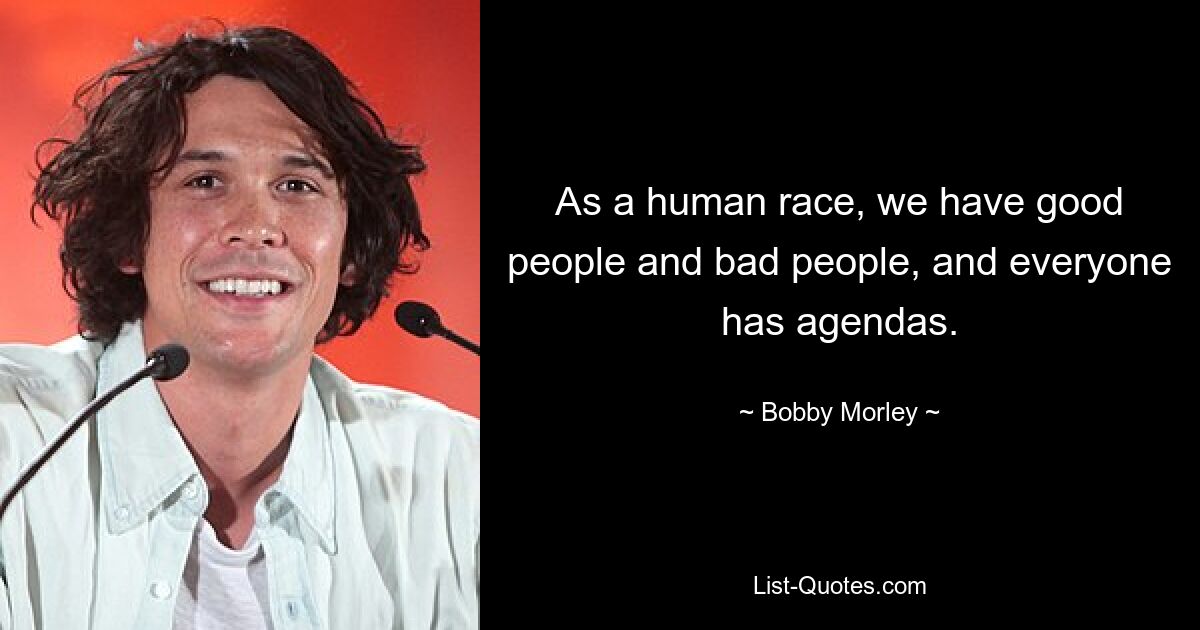 As a human race, we have good people and bad people, and everyone has agendas. — © Bobby Morley