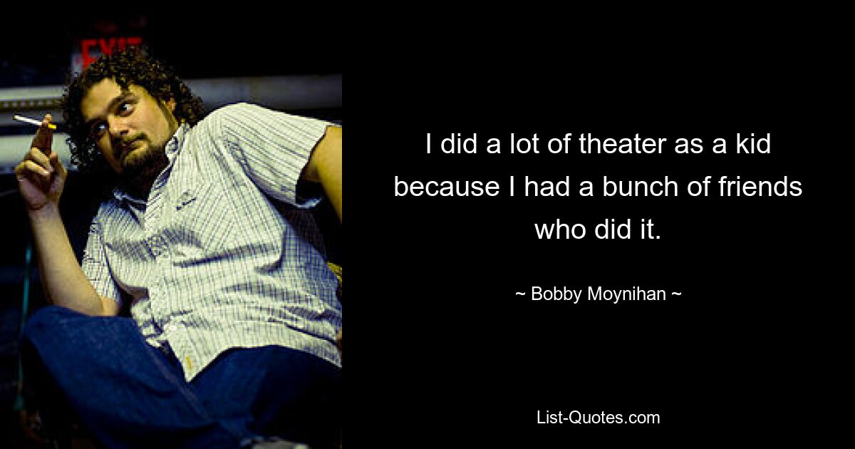 Als Kind habe ich viel Theater gespielt, weil ich viele Freunde hatte, die das gemacht haben. — © Bobby Moynihan 