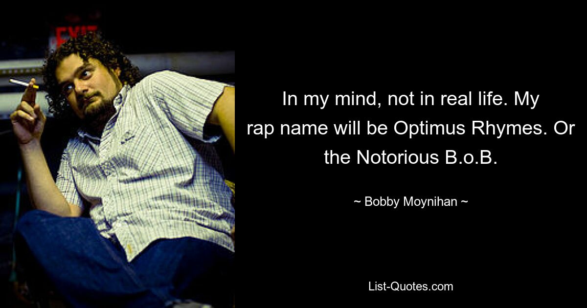 In my mind, not in real life. My rap name will be Optimus Rhymes. Or the Notorious B.o.B. — © Bobby Moynihan