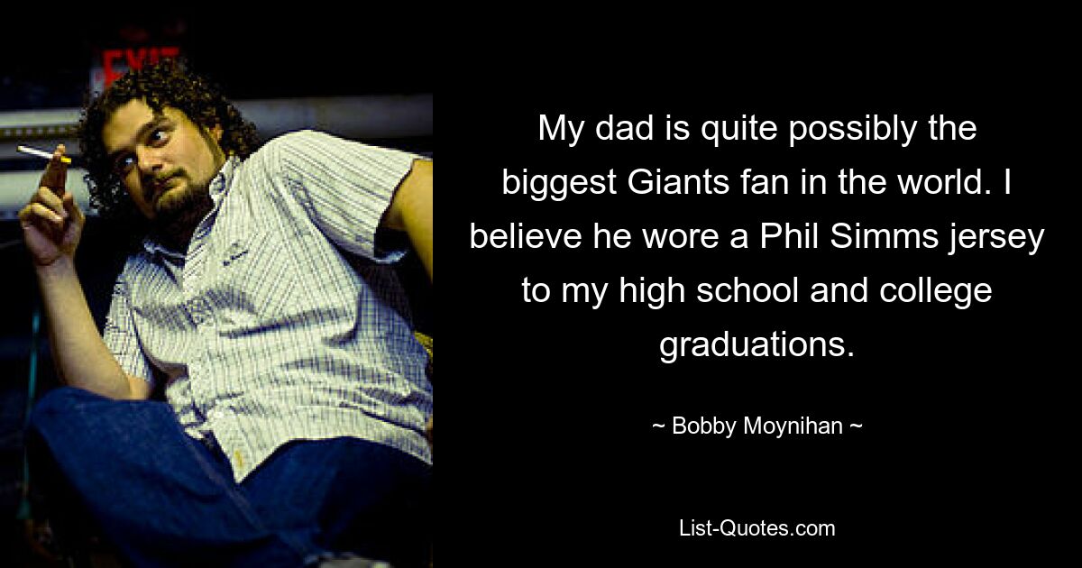 My dad is quite possibly the biggest Giants fan in the world. I believe he wore a Phil Simms jersey to my high school and college graduations. — © Bobby Moynihan