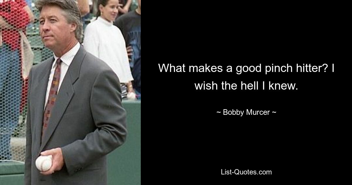 What makes a good pinch hitter? I wish the hell I knew. — © Bobby Murcer