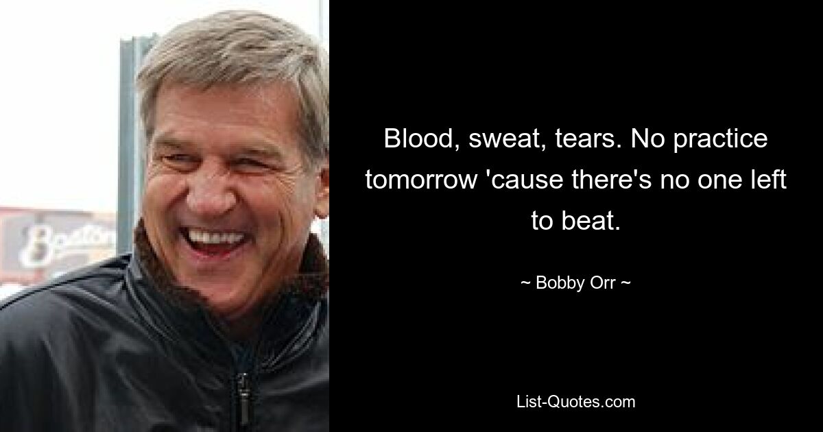 Blood, sweat, tears. No practice tomorrow 'cause there's no one left to beat. — © Bobby Orr