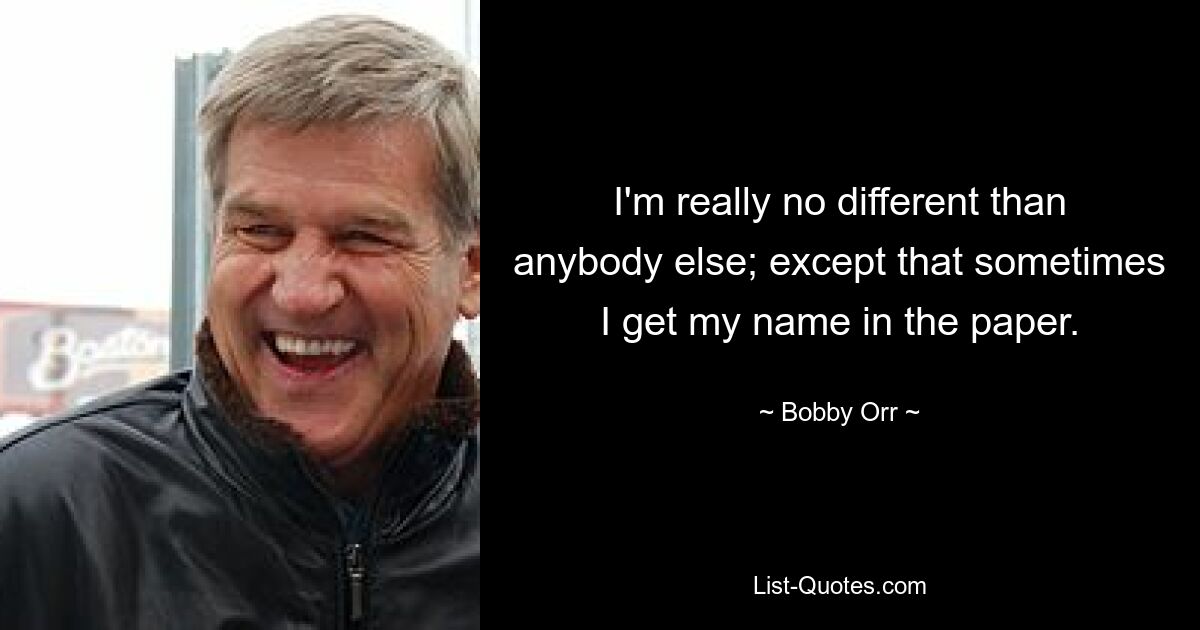 I'm really no different than anybody else; except that sometimes I get my name in the paper. — © Bobby Orr