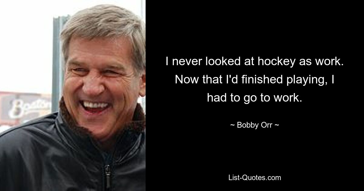 I never looked at hockey as work. Now that I'd finished playing, I had to go to work. — © Bobby Orr