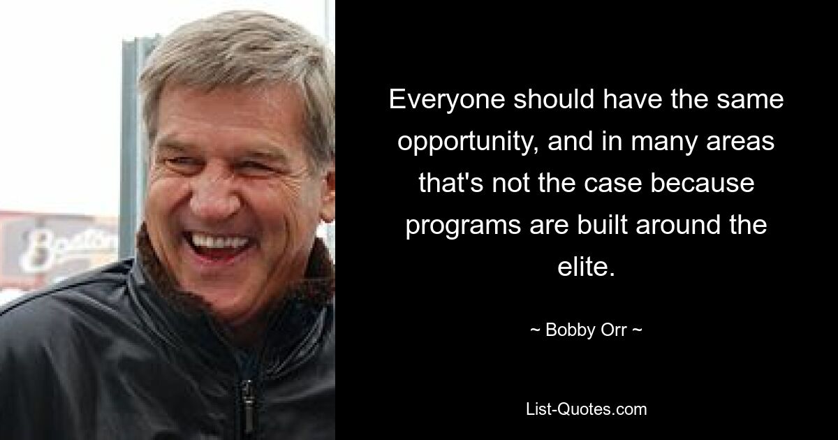 Everyone should have the same opportunity, and in many areas that's not the case because programs are built around the elite. — © Bobby Orr