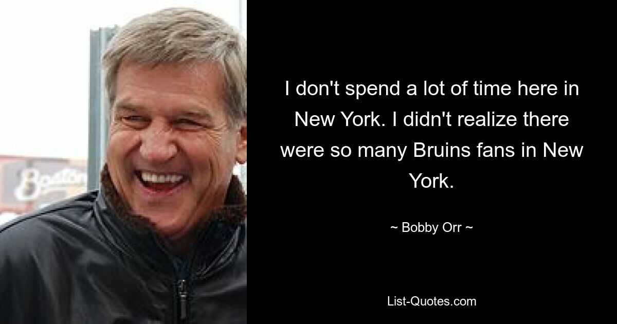 I don't spend a lot of time here in New York. I didn't realize there were so many Bruins fans in New York. — © Bobby Orr