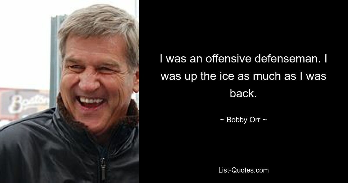 I was an offensive defenseman. I was up the ice as much as I was back. — © Bobby Orr