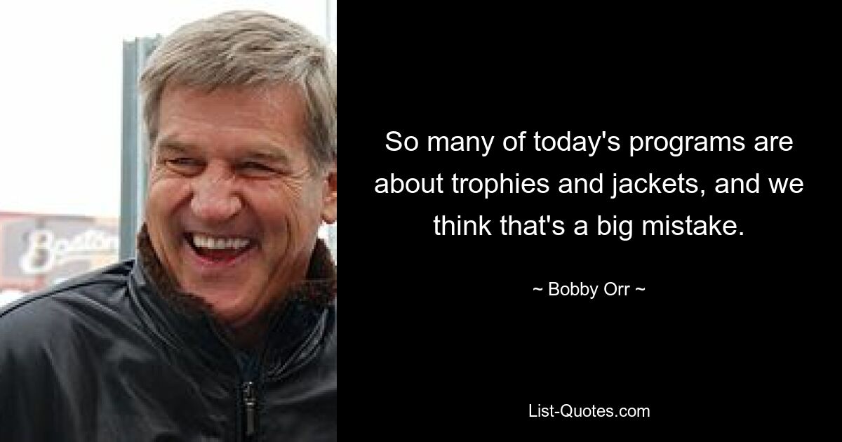 So many of today's programs are about trophies and jackets, and we think that's a big mistake. — © Bobby Orr