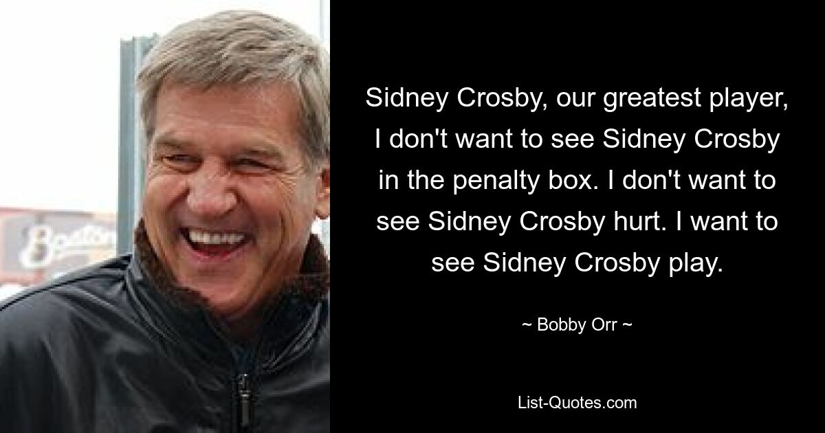 Sidney Crosby, our greatest player, I don't want to see Sidney Crosby in the penalty box. I don't want to see Sidney Crosby hurt. I want to see Sidney Crosby play. — © Bobby Orr