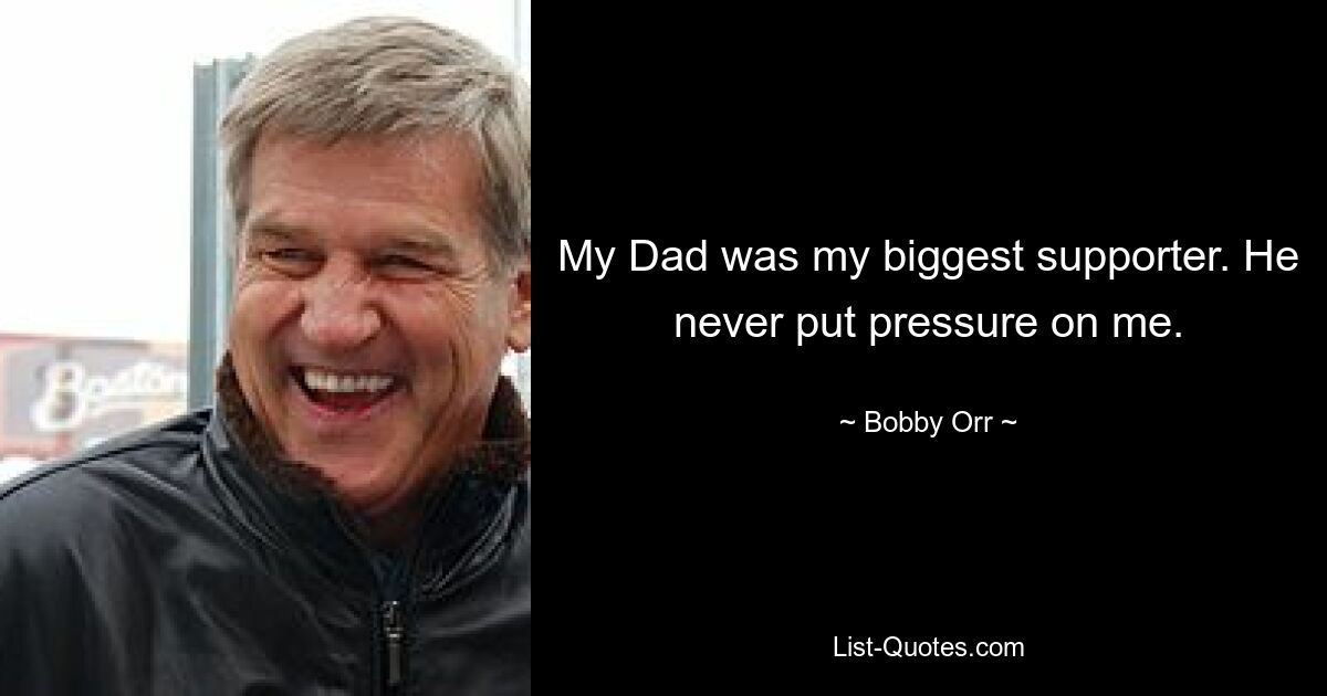 My Dad was my biggest supporter. He never put pressure on me. — © Bobby Orr