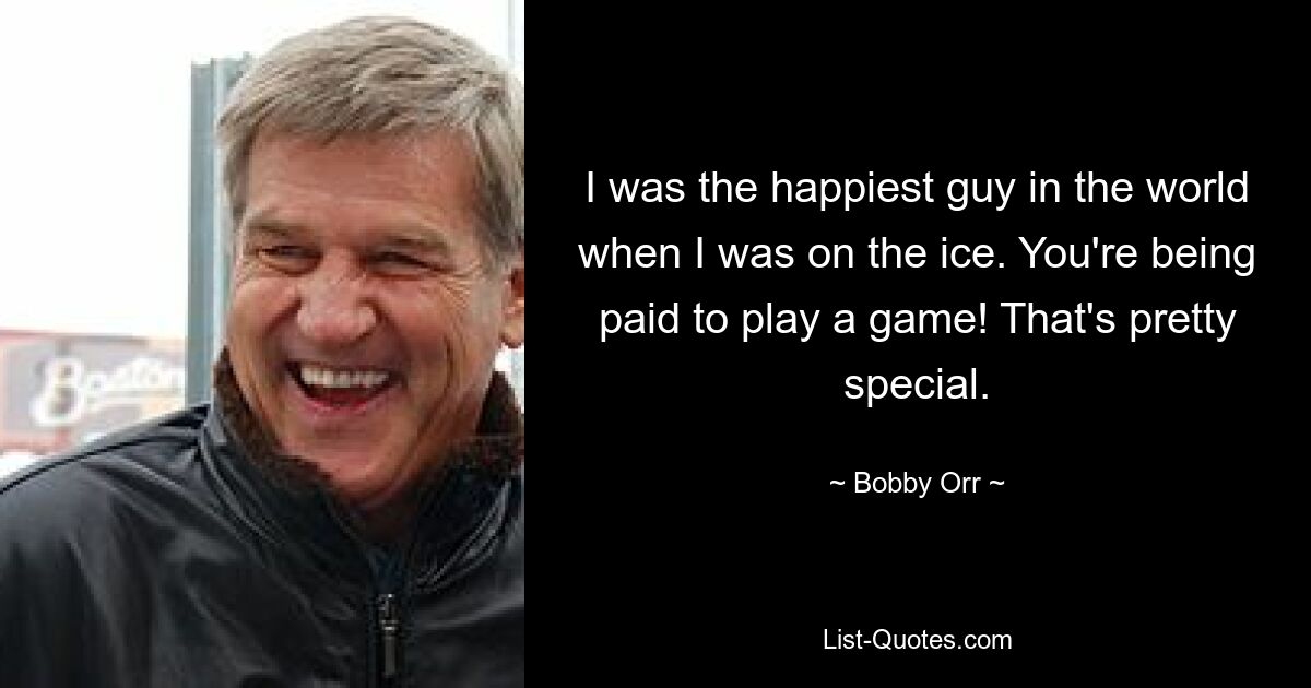 I was the happiest guy in the world when I was on the ice. You're being paid to play a game! That's pretty special. — © Bobby Orr