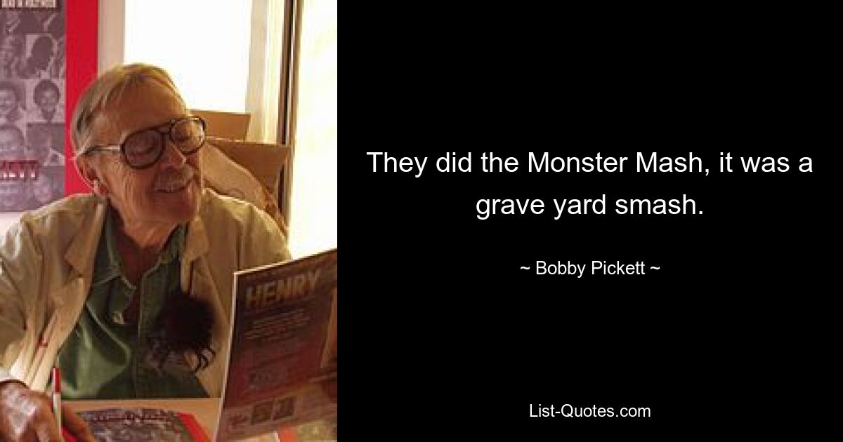 They did the Monster Mash, it was a grave yard smash. — © Bobby Pickett