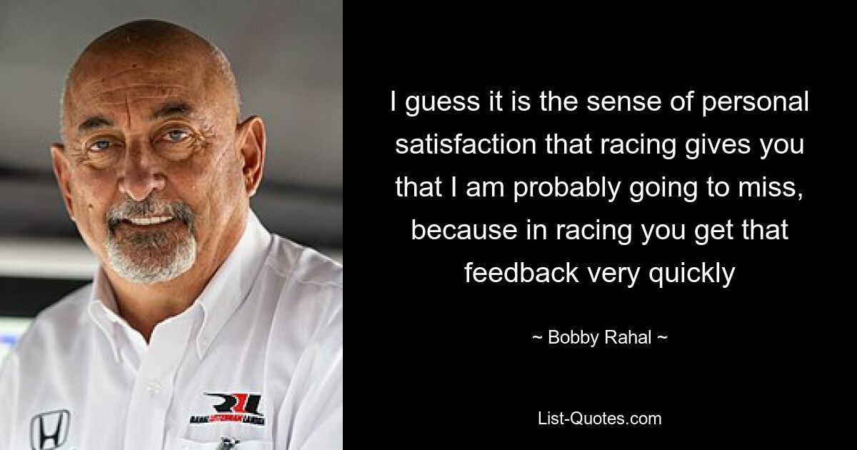 I guess it is the sense of personal satisfaction that racing gives you that I am probably going to miss, because in racing you get that feedback very quickly — © Bobby Rahal