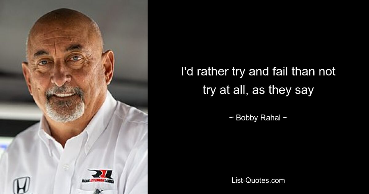 I'd rather try and fail than not try at all, as they say — © Bobby Rahal