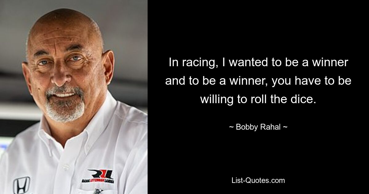 In racing, I wanted to be a winner and to be a winner, you have to be willing to roll the dice. — © Bobby Rahal