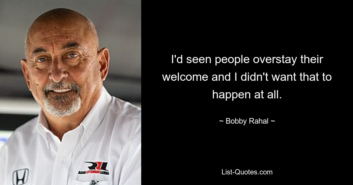 I'd seen people overstay their welcome and I didn't want that to happen at all. — © Bobby Rahal