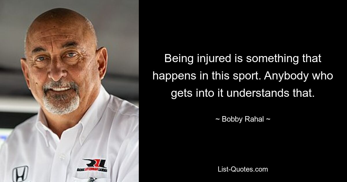 Being injured is something that happens in this sport. Anybody who gets into it understands that. — © Bobby Rahal