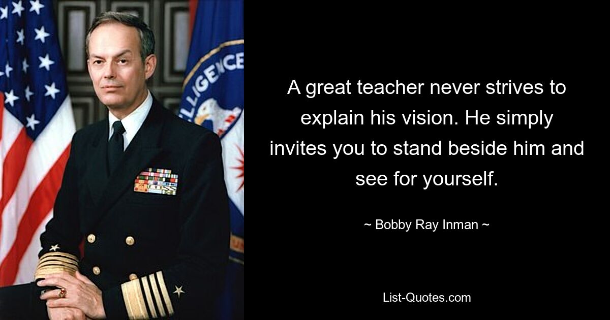 A great teacher never strives to explain his vision. He simply invites you to stand beside him and see for yourself. — © Bobby Ray Inman